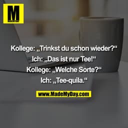 Kollege: „Trinkst du schon wieder?“

Ich: „Das ist nur Tee!“

Kollege: „Welche Sorte?“

Ich: „Tee-quila.“