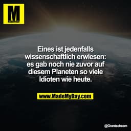 Eines ist jedenfalls
wissenschaftlich erwiesen:
es gab noch nie zuvor auf
diesem Planeten so viele
Idioten wie heute.