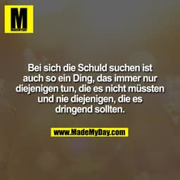 Bei sich die Schuld suchen ist
auch so ein Ding, das immer nur
diejenigen tun, die es nicht müssten
und nie diejenigen, 