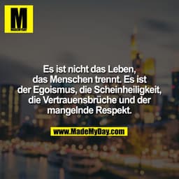 Es ist nicht das Leben,
das Menschen trennt. Es ist
der Egoismus, die Scheinheiligkeit,
die Vertrauensbrüche und der
man