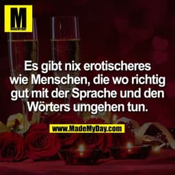 Es gibt nix erotischeres
wie Menschen, die wo richtig
gut mit der Sprache und den
Wörters umgehen tun.