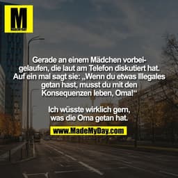 Gerade an einem Mädchen vorbei-
gelaufen, die laut am Telefon diskutiert hat.
Auf ein mal sagt sie: „Wenn du etwas Illeg