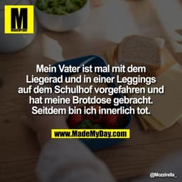 Mein Vater ist mal mit dem
Liegerad und in einer Leggings
auf dem Schulhof vorgefahren und
hat meine Brotdose gebracht.

