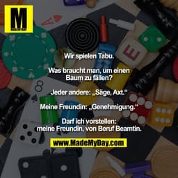 Wir spielen Tabu.

Was braucht man, um einen
Baum zu fällen?

Jeder andere: „Säge, Axt.“

Meine Freundin: „Genehmigung.“