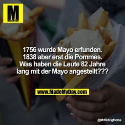 1756 wurde Mayo erfunden.
1838 aber erst die Pommes.
Was haben die Leute 82 Jahre
lang mit der Mayo angestellt???