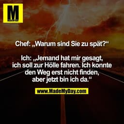 Chef: „Warum sind Sie zu spät?“

Ich: „Jemand hat mir gesagt,
ich soll zur Hölle fahren. Ich konnte
den Weg erst nicht f