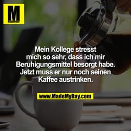 Mein Kollege stresst
mich so sehr, dass ich mir
Beruhigungsmittel besorgt habe.
Jetzt muss er nur noch seinen
Kaffee aus