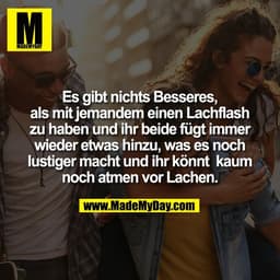 Es gibt nichts Besseres,
als mit jemandem einen Lachflash
zu haben und ihr beide fügt immer
wieder etwas hinzu, was es n