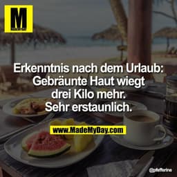 Erkenntnis nach dem Urlaub:
Gebräunte Haut wiegt
drei Kilo mehr.
Sehr erstaunlich.