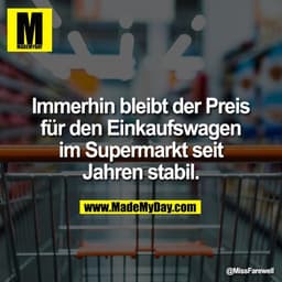 Immerhin bleibt der Preis
für den Einkaufswagen
im Supermarkt seit
Jahren stabil.