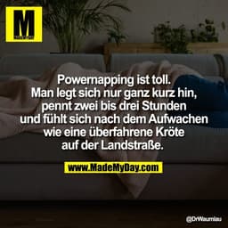 Powernapping ist toll.
Man legt sich nur ganz kurz hin,
pennt zwei bis drei Stunden
und fühlt sich nach dem Aufwachen
wi