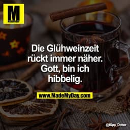 Die Glühweinzeit
rückt immer näher.
Gott, bin ich
hibbelig.