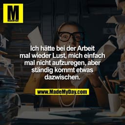 Ich hätte bei der Arbeit
mal wieder Lust, mich einfach
mal nicht aufzuregen, aber
ständig kommt etwas
dazwischen.