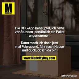 Die DHL-App behauptet, ich hätte
vor Stunden  persönlich ein Paket
angenommen.

Dann mach ich doch jetzt
mal Feierabend,