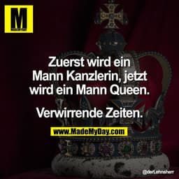 Zuerst wird ein
Mann Kanzlerin, jetzt
wird ein Mann Queen.

Verwirrende Zeiten.