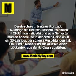 Berufsschule ... brutales Konzept.
16-Jährige mit Realschulabschluss chillen
mit 21-Jährigen, die Abi und paar Semester
