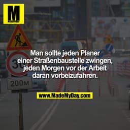 Man sollte jeden Planer
einer Straßenbaustelle zwingen,
jeden Morgen vor der Arbeit
daran vorbeizufahren.