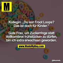 Kollegin: „Du isst Froot Loops?
Das ist doch für Kinder.“

Gute Frau, um Zuckerringe statt
Vollkornbrot frühstücken zu d