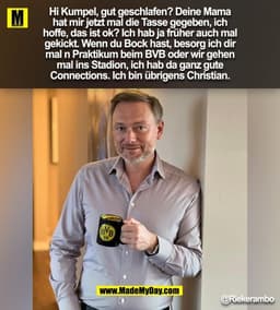 Hi Kumpel, gut geschlafen? Deine Mama
hat mir jetzt mal die Tasse gegeben, ich
hoffe, das ist ok? Ich hab ja früher auch