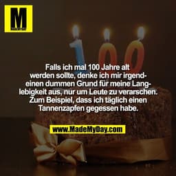 Falls ich mal 100 Jahre alt 
werden sollte, denke ich mir irgend-
einen dummen Grund für meine Lang-
lebigkeit aus, nur 