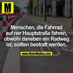 Menschen, die Fahrrad
auf ner Hauptstraße fahren,
obwohl daneben ein Radweg
ist, sollten bestraft werden.