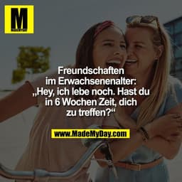 Freundschaften
im Erwachsenenalter:
„Hey, ich lebe noch. Hast du
in 6 Wochen Zeit, dich
zu treffen?“