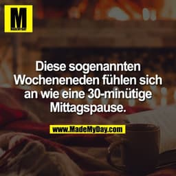 Diese sogenannten
Wocheneneden fühlen sich
an wie eine 30-minütige
Mittagspause.