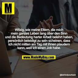 Witzig, wie meine Eltern, die mich
mein ganzes Leben lang über den Sinn
und die Bedeutung harter Arbeit belehrt haben,
p