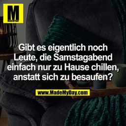 Gibt es eigentlich noch
Leute, die Samstagabend
einfach nur zu Hause chillen,
anstatt sich zu besaufen?