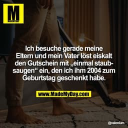 Ich besuche gerade meine
Eltern und mein Vater löst eiskalt
den Gutschein mit „einmal staub-
saugen“ ein, den ich ihm 20