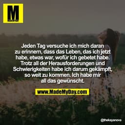 Jeden Tag versuche ich mich daran
zu erinnern, dass das Leben, das ich jetzt
habe, etwas war, wofür ich gebetet habe.
Tr