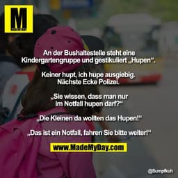 An der Bushaltestelle steht eine
Kindergartengruppe und gestikuliert „Hupen“. 

Keiner hupt, ich hupe ausgiebig. 
Nächst