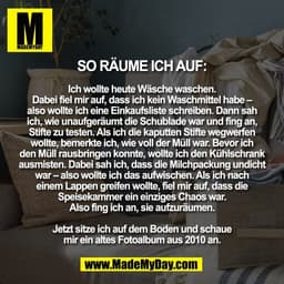 So räume ich auf:

Ich wollte heute Wäsche waschen.
Dabei fiel mir auf, dass ich kein Waschmittel habe –
also wollte ich