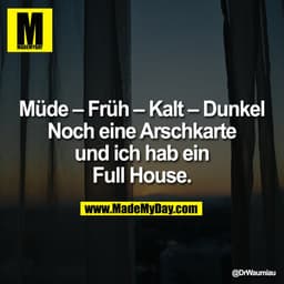 Müde – Früh – Kalt – Dunkel
Noch eine Arschkarte
und ich hab ein
Full House.