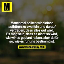 Manchmal sollten wir einfach
aufhören zu zweifeln und darauf
vertrauen, dass alles gut wird.
Es mag sein, dass es nicht 