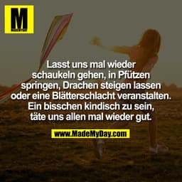 Lasst uns mal wieder
schaukeln gehen, in Pfützen
springen, Drachen steigen lassen
oder eine Blätterschlacht veranstalten