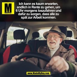 Ich kann es kaum erwarten,
endlich in Rente zu gehen, um
6 Uhr morgens loszufahren und
dafür zu sorgen, dass alle zu
spä