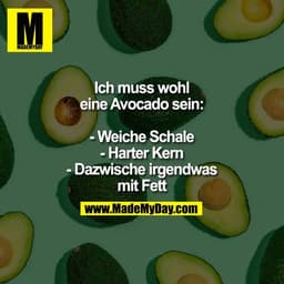 Ich muss wohl
eine Avocado sein:

- Weiche Schale
- Harter Kern
- Dazwische irgendwas
mit Fett