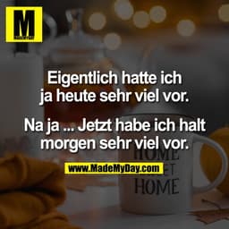 Eigentlich hatte ich
ja heute sehr viel vor.

Na ja ... Jetzt habe ich halt
morgen sehr viel vor.