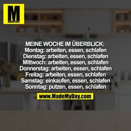 Meine Woche im Überblick: 
Montag: arbeiten, essen, schlafen
Dienstag: arbeiten, essen, schlafen
Mittwoch: arbeiten, ess