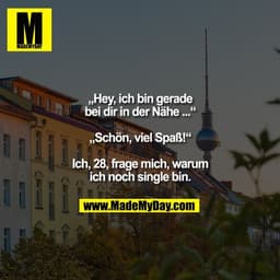 „Hey, ich bin gerade
bei dir in der Nähe ...“

„Schön, viel Spaß!“

Ich, 28, frage mich, warum
ich noch single bin.