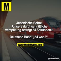 Japanische Bahn:
„Unsere durchschnittliche
Verspätung beträgt 54 Sekunden.“

Deutsche Bahn: „54 was?“