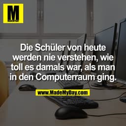 Die Schüler von heute
werden nie verstehen, wie
toll es damals war, als man
in den Computerraum ging.