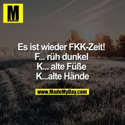 Es ist wieder FKK-Zeit! 
F... rüh dunkel 
K... alte Füße 
K...alte Hände