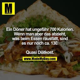 Ein Döner hat ungefähr 700 Kalorien.
Wenn man aber das abzieht,
was beim Essen rausfällt, sind
es nur noch ca. 130.

Qua