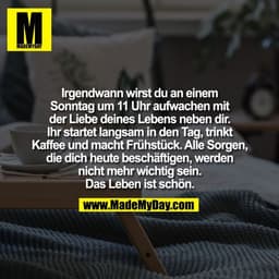 Irgendwann wirst du an einem
Sonntag um 11 Uhr aufwachen mit
der Liebe deines Lebens neben dir.
Ihr startet langsam in d