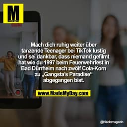 Mach dich ruhig weiter über
tanzende Teenager bei TikTok lustig
und sei dankbar, dass niemand gefilmt
hat wie du 1997 be
