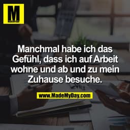 Manchmal habe ich das
Gefühl, dass ich auf Arbeit
wohne und ab und zu mein
Zuhause besuche.