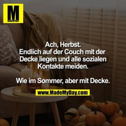 Ach, Herbst.
Endlich auf der Couch mit der 
Decke liegen und alle sozialen
Kontakte meiden.

Wie im Sommer, aber mit Dec