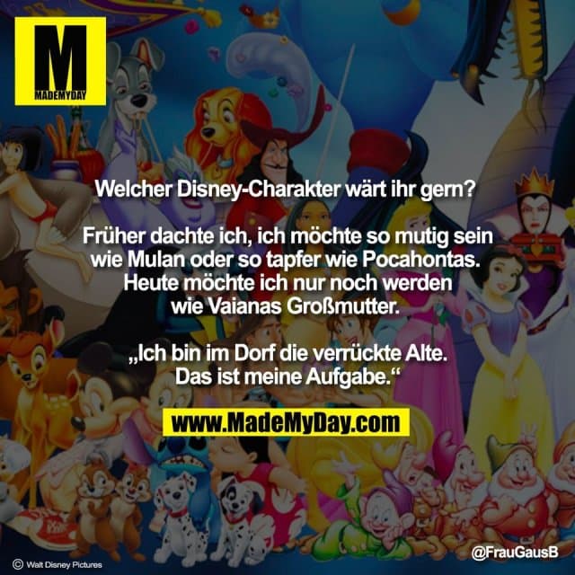Welcher Disney-Charakter wärt ihr gern?
Früher dachte ich, ich möchte so mutig sein
wie Mulan oder so tapfer wie Pocahontas.
Heute möchte ich nur noch werden
wie Vaianas Großmutter.
„Ich bin im Dorf die verrückte Alte.
Das ist meine Aufgabe.“
@FrauGausB
© Walt Disney Pictures - Inspiration, Zitate & Sprüche | MadeMyDay | Jetzt entdecken & teilen Welcher Disney-Charakter wärt ihr gern?
Früher dachte ich, ich möchte so mutig sein
wie Mulan oder so tapfer wie Pocahontas.
Heute möchte ich nur noch werden
wie Vaianas Großmutter.
„Ich bin im Dorf die verrückte Alte.
Das ist meine Aufgabe.“
@FrauGausB
© Walt Disney Pictures - Inspirierendes Zitat mit Bild